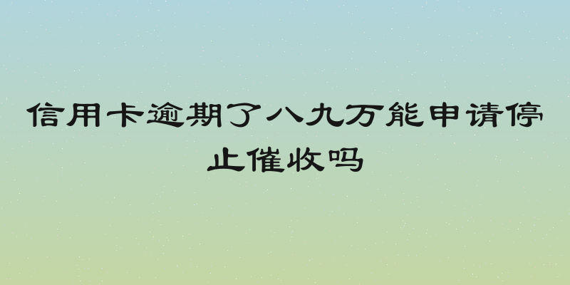 信用卡逾期了八九万能申请停止催收吗