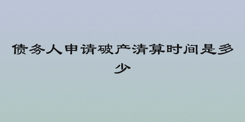 债务人申请破产清算时间是多少