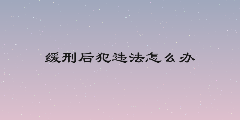 缓刑后犯违法怎么办