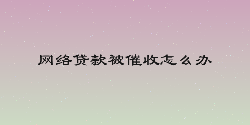 网络贷款被催收怎么办