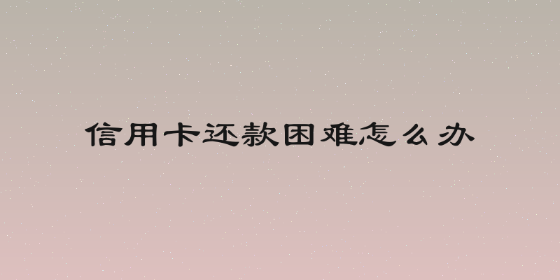 信用卡还款困难怎么办