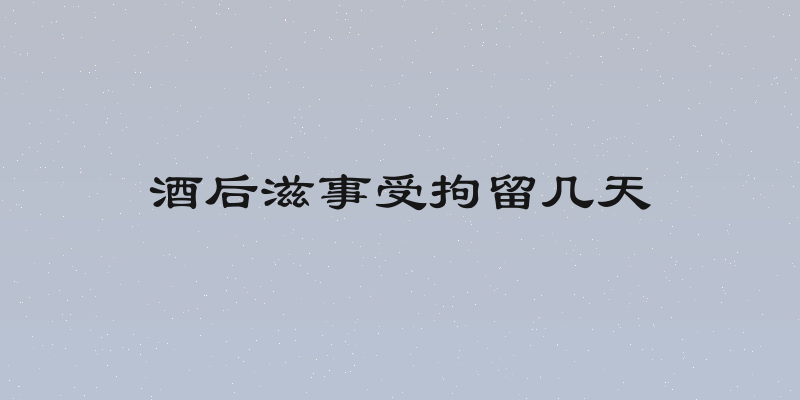 酒后滋事受拘留几天