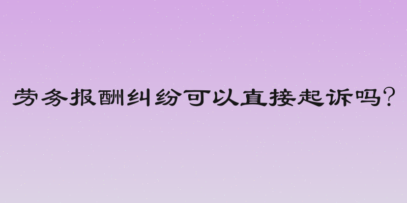 劳务报酬纠纷可以直接起诉吗?