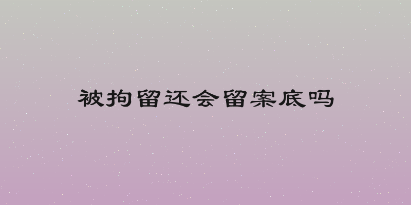 被拘留还会留案底吗