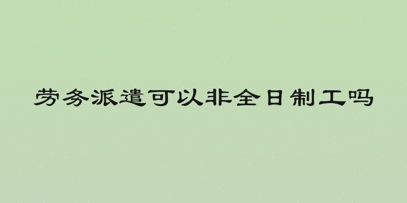 劳务派遣可以非全日制工吗
