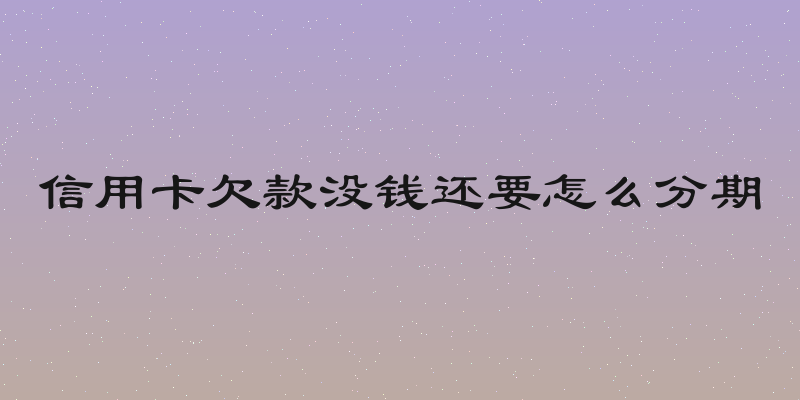 信用卡欠款没钱还要怎么分期
