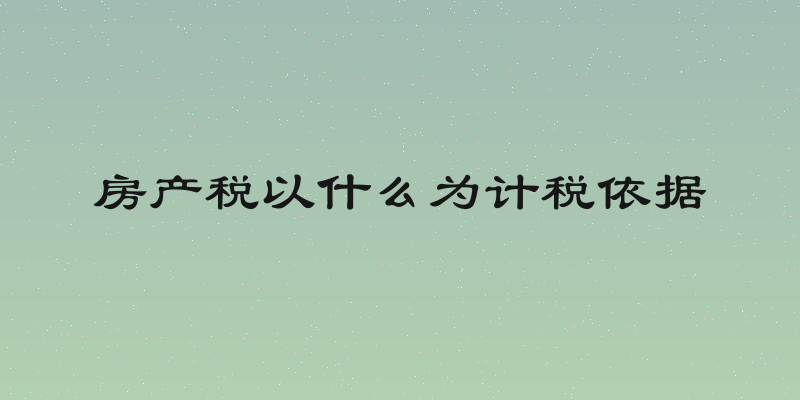 房产税以什么为计税依据