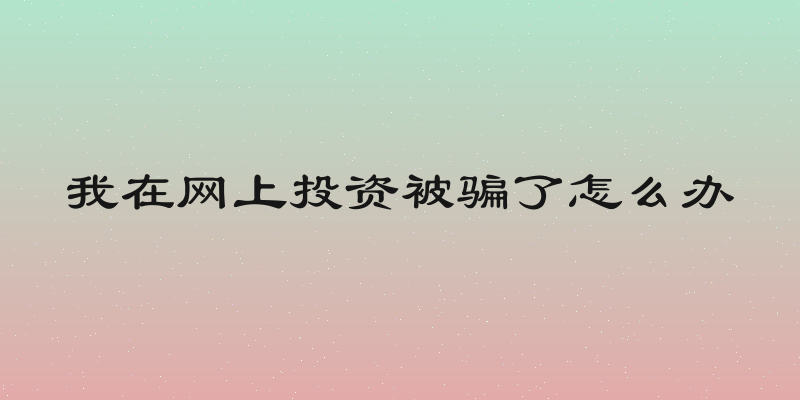 我在网上投资被骗了怎么办