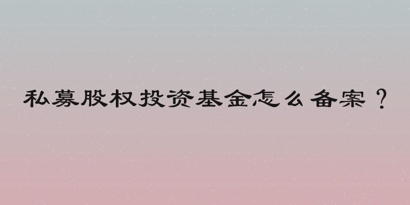 私募股权投资基金怎么备案？