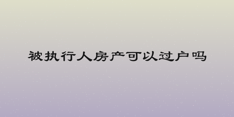 被执行人房产可以过户吗