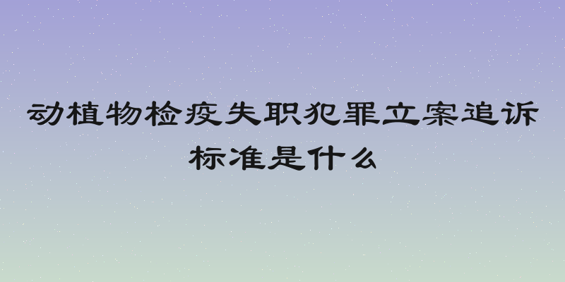 动植物检疫失职犯罪立案追诉标准是什么