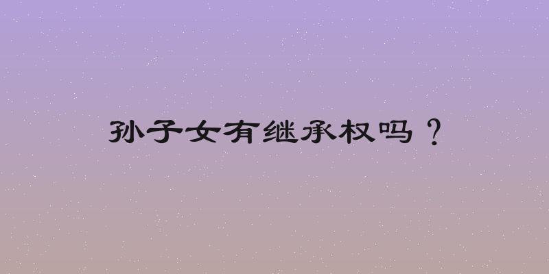 孙子女有继承权吗？