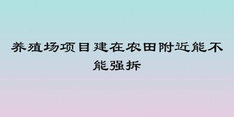 养殖场项目建在农田附近能不能强拆