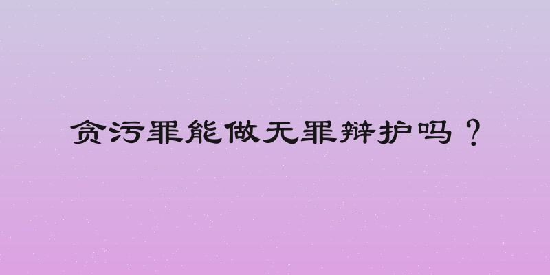 贪污罪能做无罪辩护吗？