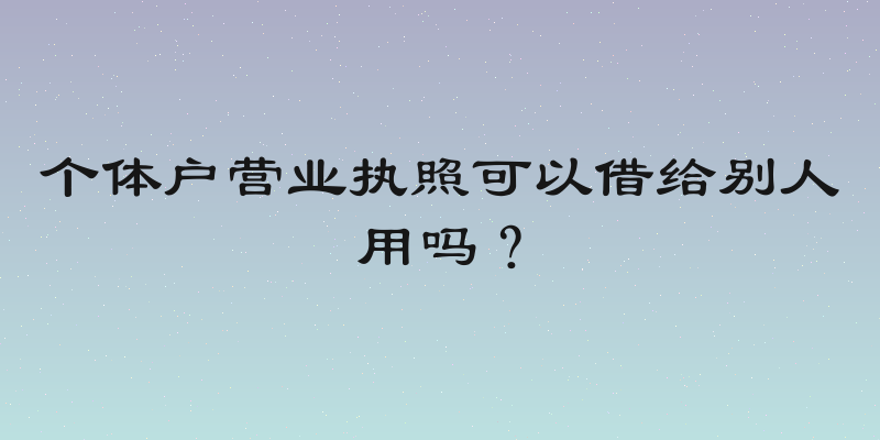个体户营业执照可以借给别人用吗？