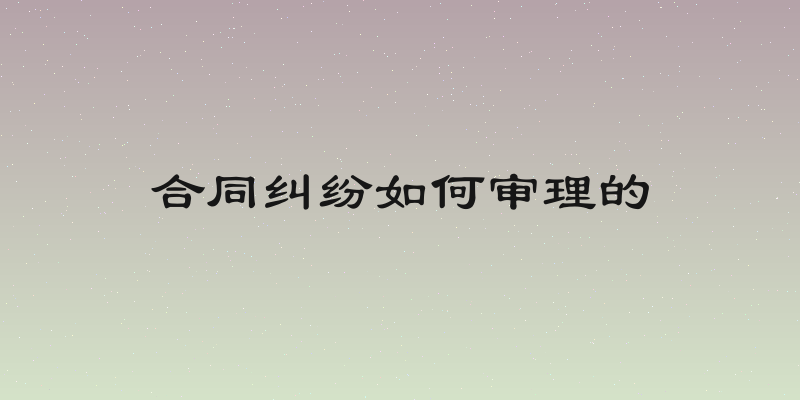 合同纠纷如何审理的