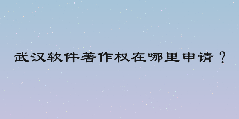 武汉软件著作权在哪里申请？