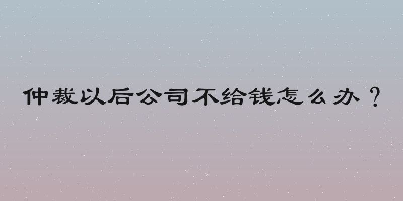 仲裁以后公司不给钱怎么办？