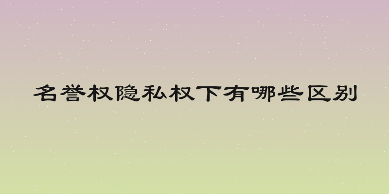 名誉权隐私权下有哪些区别