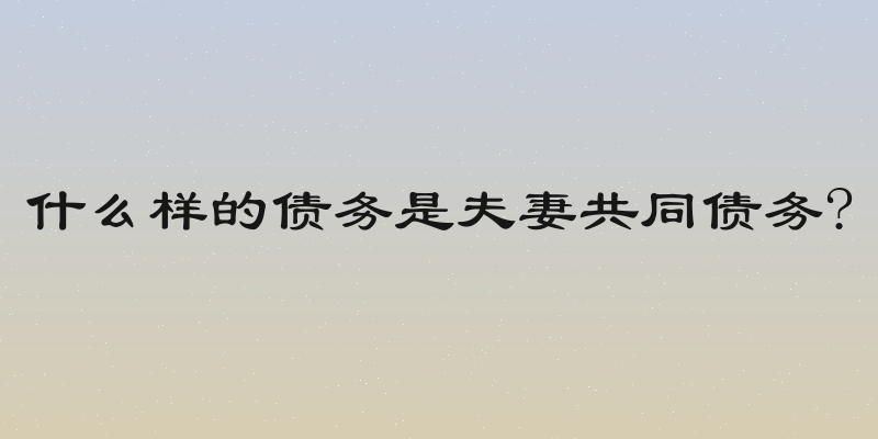 什么样的债务是夫妻共同债务?