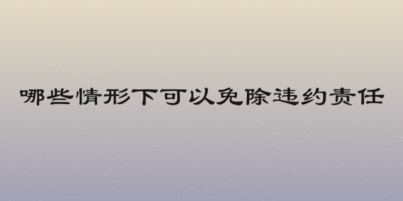 哪些情形下可以免除违约责任