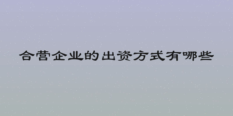 合营企业的出资方式有哪些