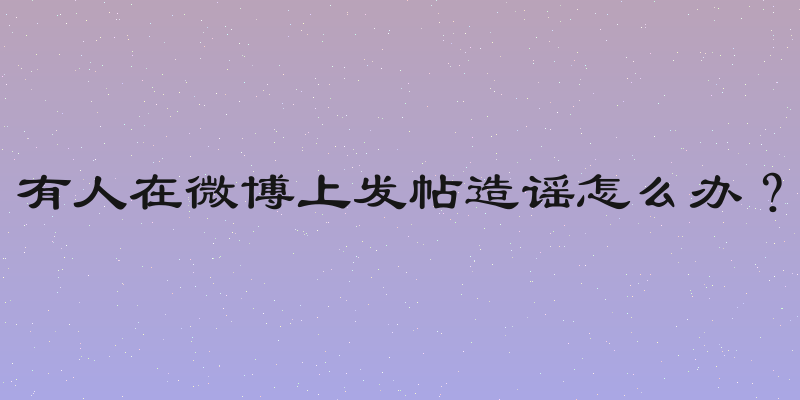有人在微博上发帖造谣怎么办？