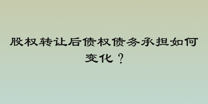 股权转让后债权债务承担如何变化？