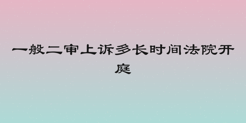 一般二审上诉多长时间法院开庭