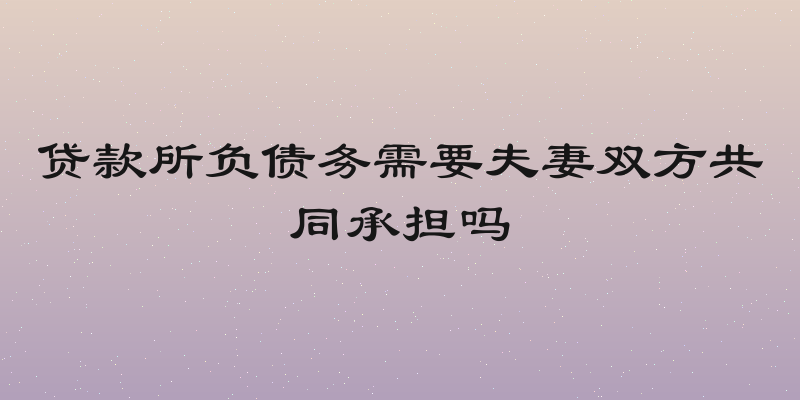 贷款所负债务需要夫妻双方共同承担吗