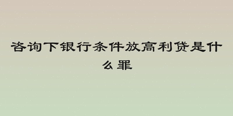 咨询下银行条件放高利贷是什么罪
