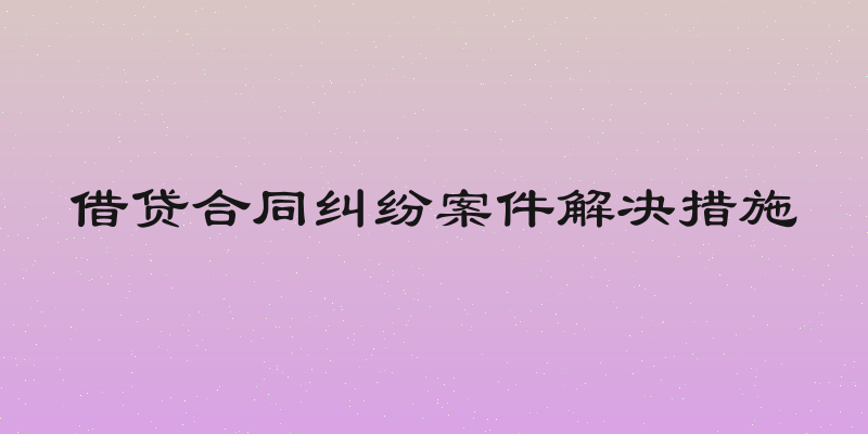 借贷合同纠纷案件解决措施