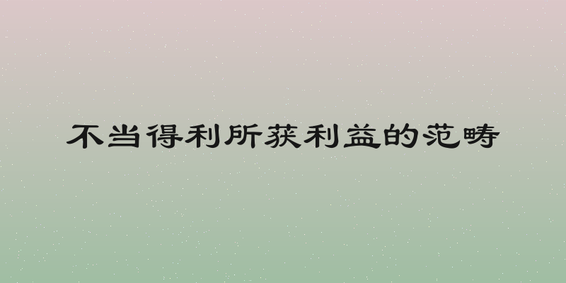 不当得利所获利益的范畴