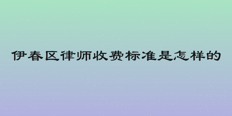 伊春区律师收费标准是怎样的
