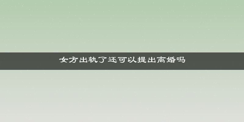 女方出轨了还可以提出离婚吗
