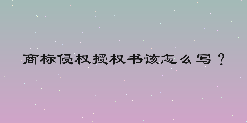 商标侵权授权书该怎么写？