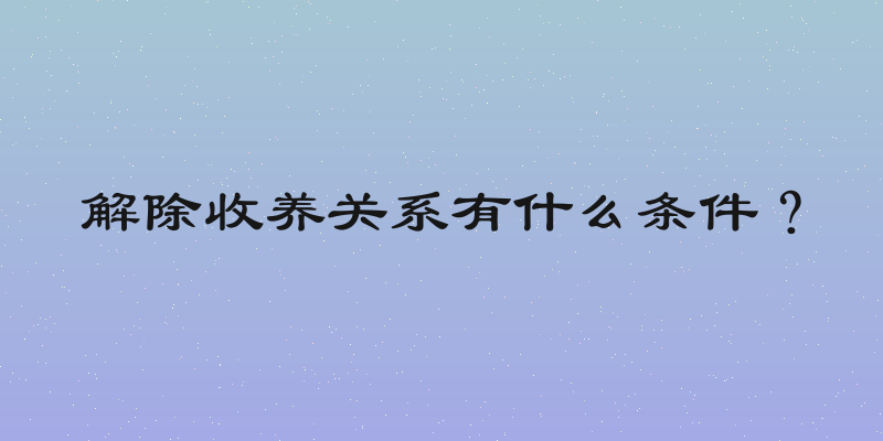 解除收养关系有什么条件？