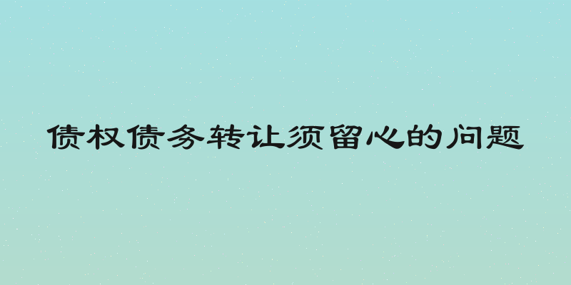 债权债务转让须留心的问题