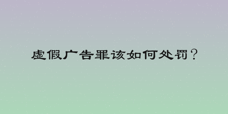 虚假广告罪该如何处罚?