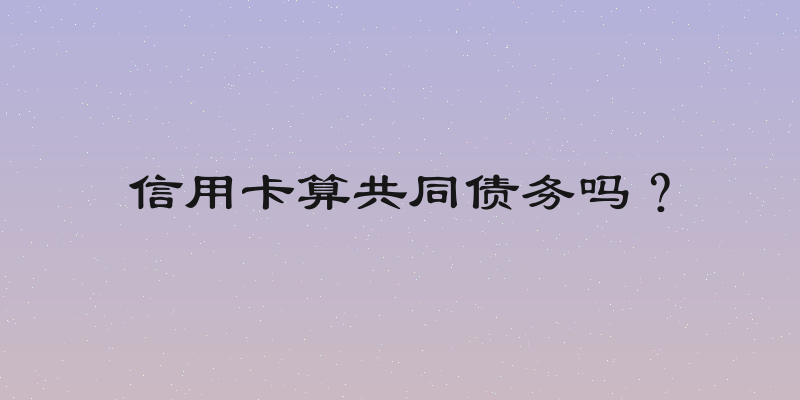 信用卡算共同债务吗？