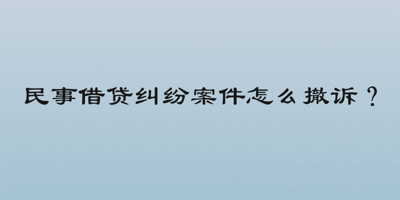 民事借贷纠纷案件怎么撤诉？