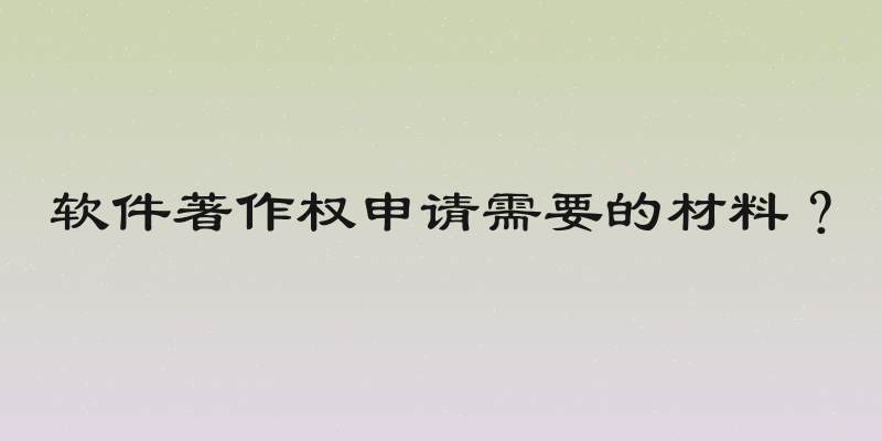 软件著作权申请需要的材料？
