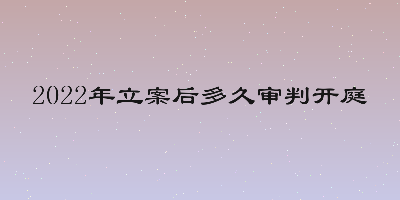 2022年立案后多久审判开庭