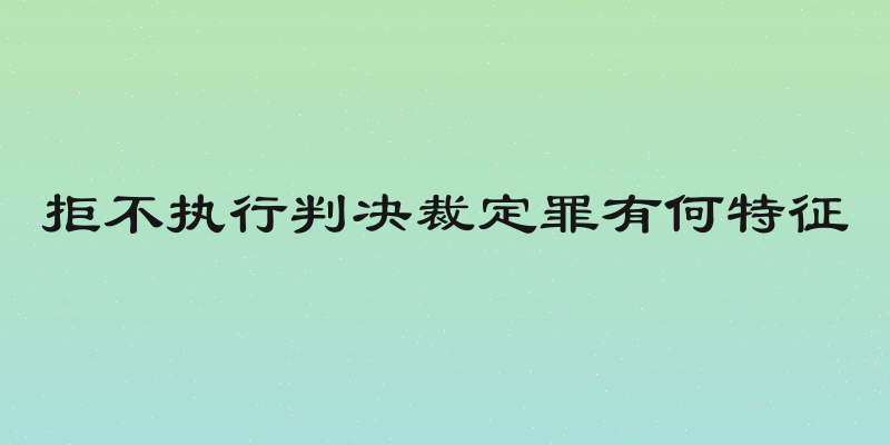 拒不执行判决裁定罪有何特征