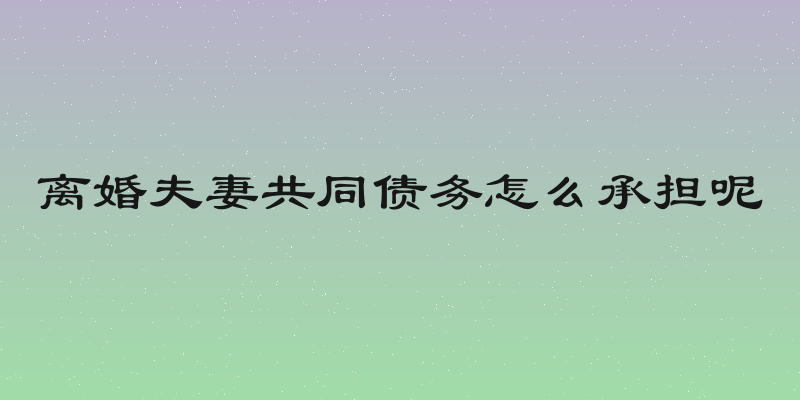 离婚夫妻共同债务怎么承担呢