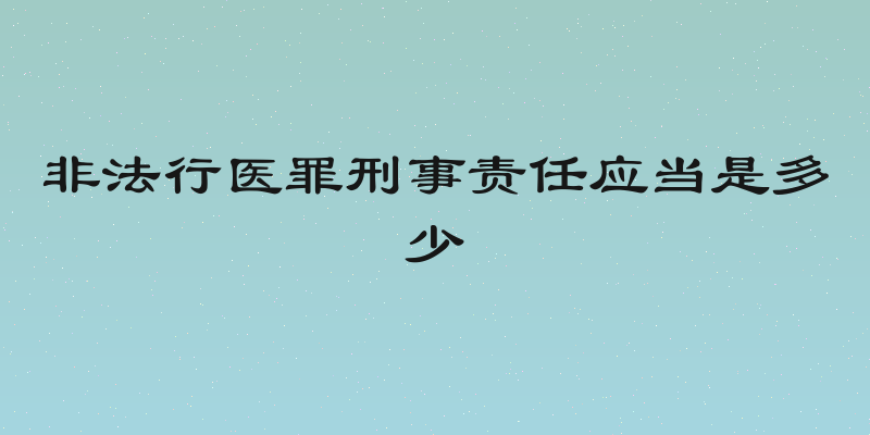 非法行医罪刑事责任应当是多少
