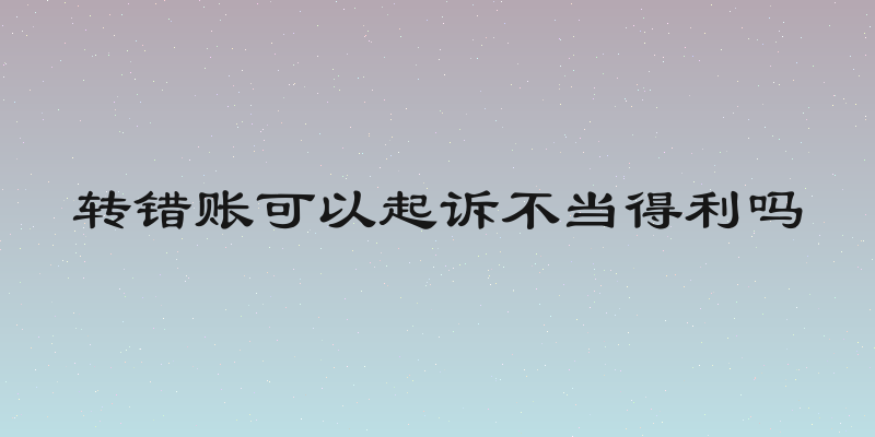 转错账可以起诉不当得利吗
