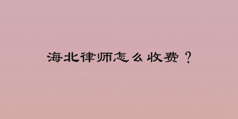 海北律师怎么收费？