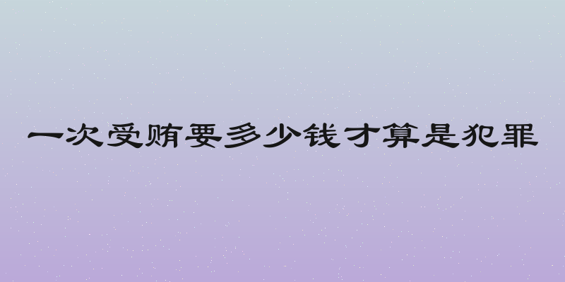 一次受贿要多少钱才算是犯罪