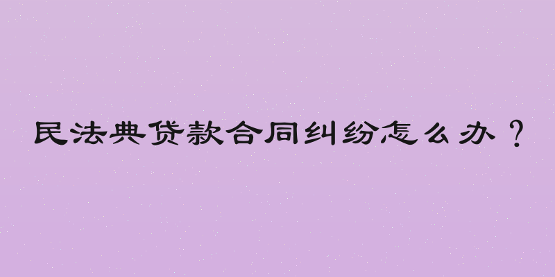 民法典贷款合同纠纷怎么办？